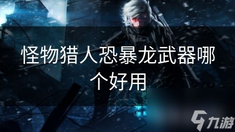 怪物猎人恐暴龙武器哪个好用