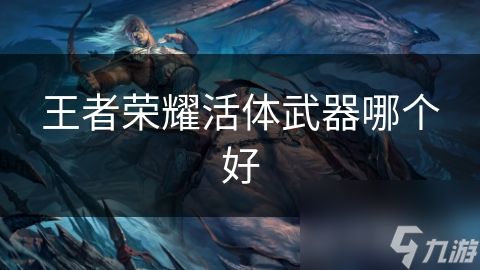 王者荣耀活体武器哪个好
