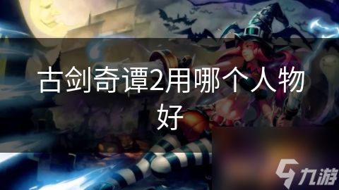 古剑奇谭2用哪个人物好