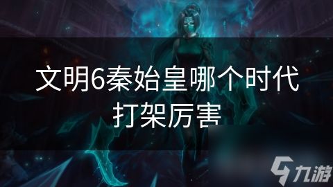 文明6秦始皇哪个时代打架厉害