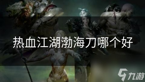 热血江湖渤海刀哪个好