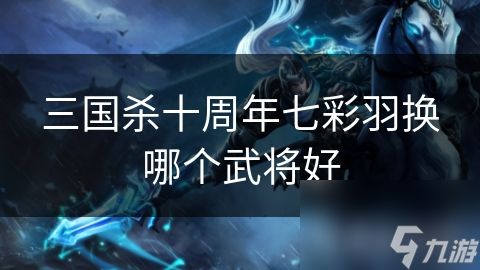 三国杀十周年七彩羽换哪个武将好