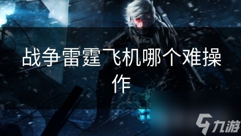 战争雷霆飞机哪个难操作