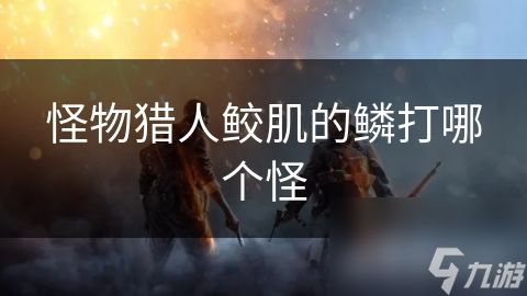 怪物猎人鲛肌的鳞打哪个怪