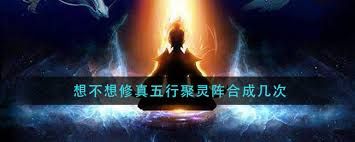 想不想修真五行聚灵阵需要合成几次