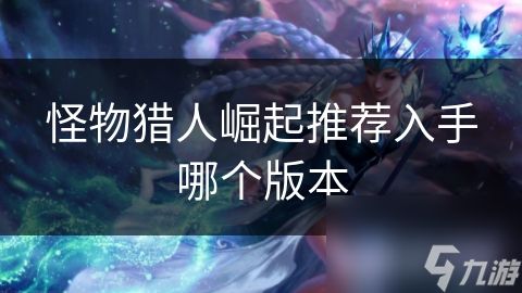 <a id='link_pop' class='keyword-tag' href='https://www.9game.cn/gwlrjq/'>怪物猎人崛起</a>推荐入手哪个版本