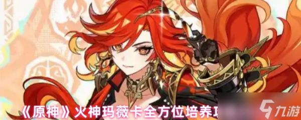 原神火神玛薇卡全方位培养攻略大全