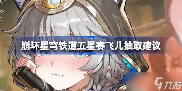 崩坏星穹铁道五星赛飞儿要不要抽 崩坏星穹铁道五星赛飞儿抽取建议