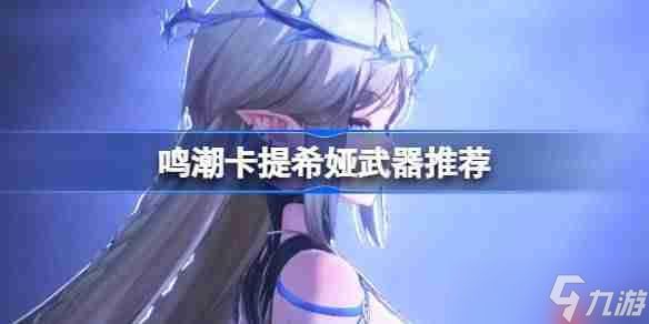 鸣潮卡提希娅武器怎么选-鸣潮卡提希娅武器推荐
