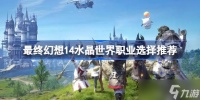 最终幻想14水晶世界职业选择推荐 最终幻想14水晶世界职业该怎么选