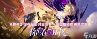 《原神》你存在的时空任务 命运始动的钥匙攻略