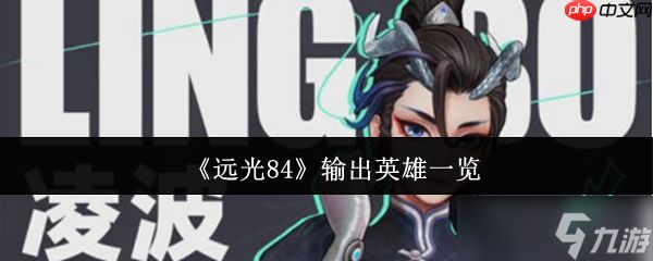 远光84核心输出英雄解析：战场王牌如何选