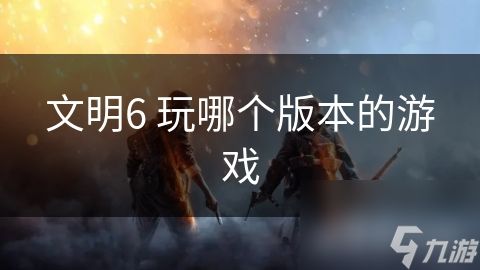 文明6 玩哪个版本的游戏