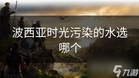 波西亚时光污染的水选哪个