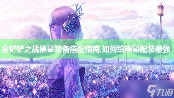 金铲铲之战黑哥装备搭配指南,如何给黑哥配装最强