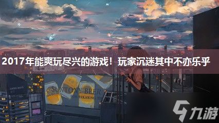 2017年能爽玩尽兴的游戏！玩家沉迷其中不亦乐乎