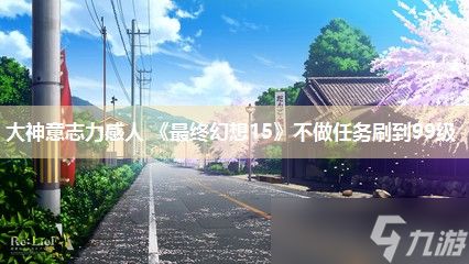 大神意志力感人 《最终幻想15》不做任务刷到99级