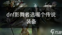 dnf影舞者选哪个传说装备