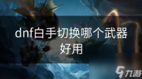 dnf白手切换哪个武器好用