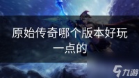原始传奇哪个版本好玩一点的