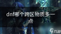 dnf哪个跨区物质多一点