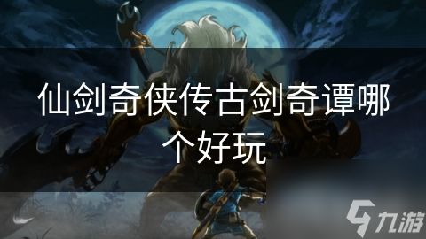 仙剑奇侠传古剑奇谭哪个好玩