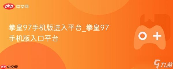 拳皇97手机版进入平台_拳皇97手机版入口平台