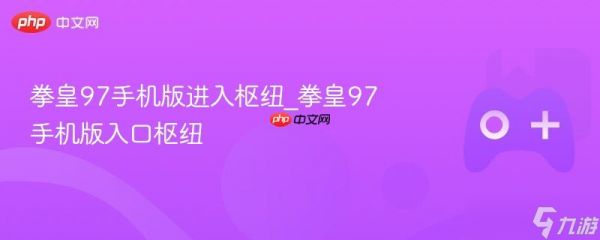 拳皇97手机版进入枢纽_拳皇97手机版入口枢纽