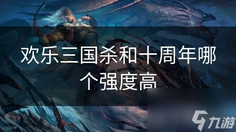 欢乐三国杀和十周年哪个强度高