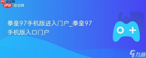拳皇97手机版进入门户_拳皇97手机版入口门户