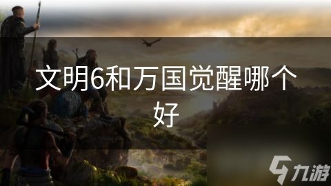 文明6和<a id='link_pop' class='keyword-tag' href='https://www.9game.cn/wgjx/'>万国觉醒</a>哪个好