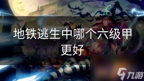 地铁逃生中哪个六级甲更好