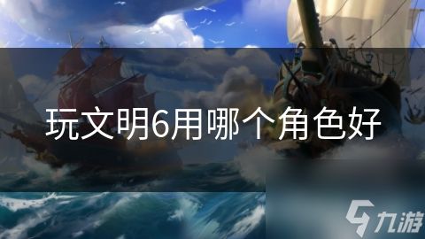 玩文明6用哪个角色好