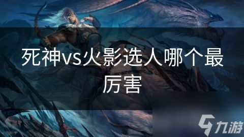 死神vs火影选人哪个最厉害
