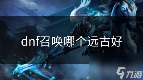 dnf召唤哪个远古好