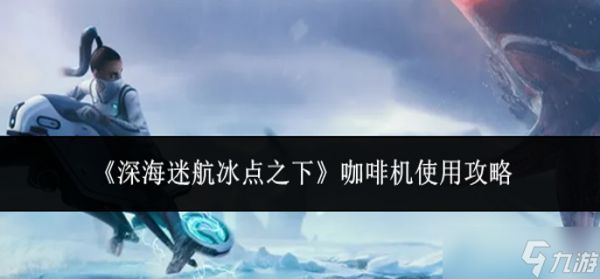 深海迷航冰点之下咖啡机怎么用-咖啡机使用攻略