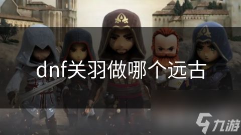 dnf关羽做哪个远古