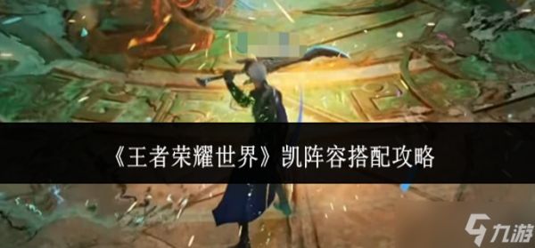 王者荣耀世界凯阵容怎么搭配-凯阵容搭配攻略